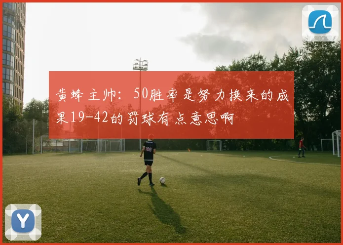 黄蜂主帅：50胜率是努力换来的成果19-42的罚球有点意思啊