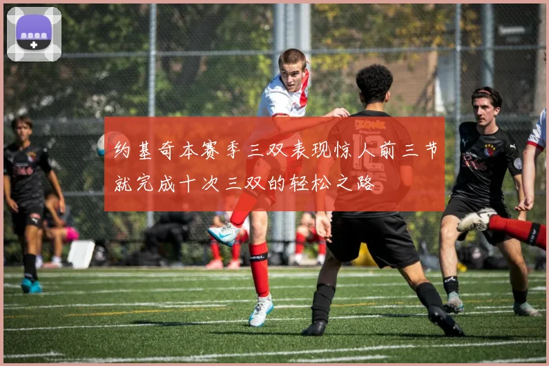 约基奇本赛季三双表现惊人前三节就完成十次三双的轻松之路