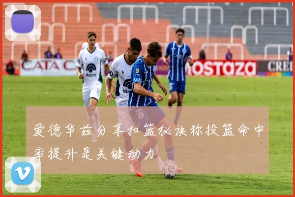 爱德华兹分享扣篮秘诀称投篮命中率提升是关键动力