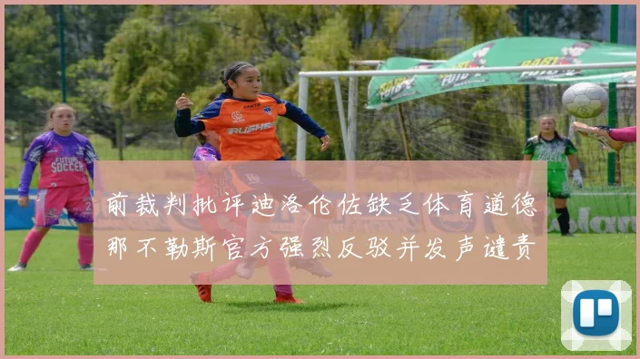 前裁判批评迪洛伦佐缺乏体育道德那不勒斯官方强烈反驳并发声谴责