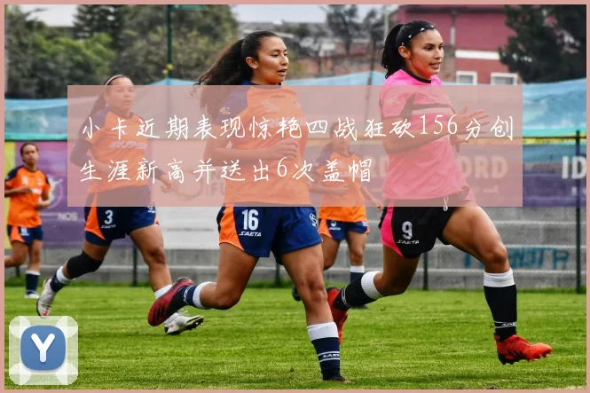 小卡近期表现惊艳四战狂砍156分创生涯新高并送出6次盖帽