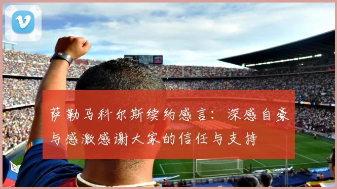 萨勒马科尔斯续约感言：深感自豪与感激感谢大家的信任与支持