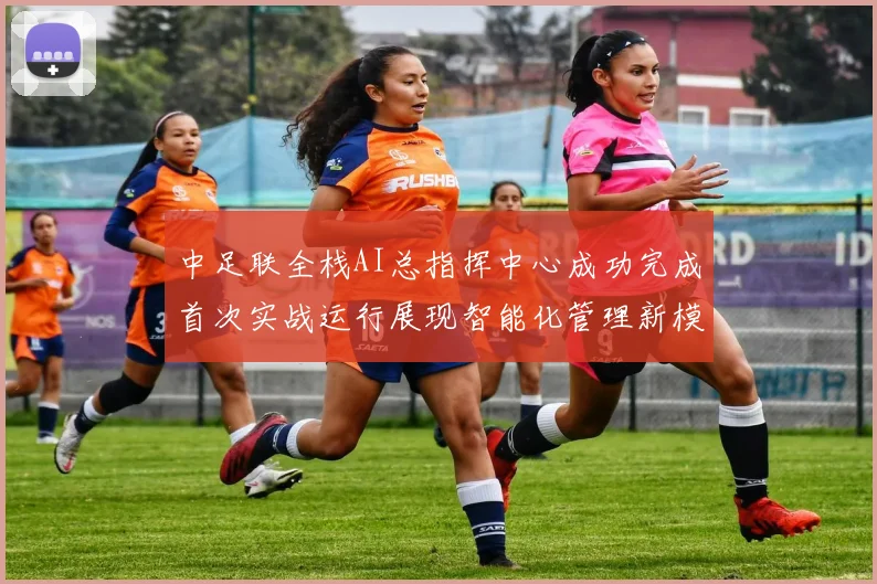 中足联全栈AI总指挥中心成功完成首次实战运行展现智能化管理新模式