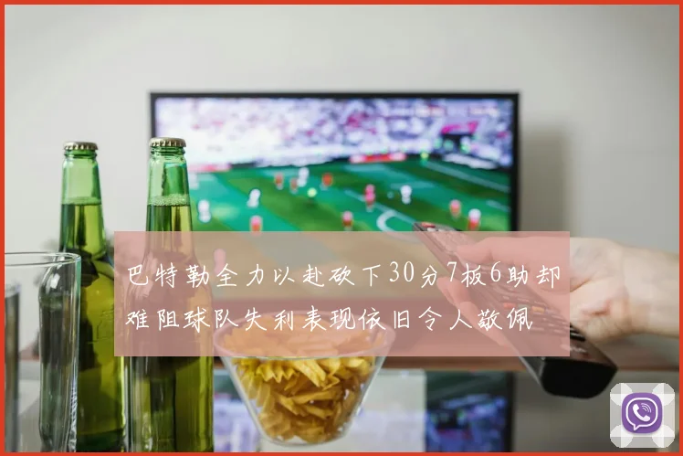 巴特勒全力以赴砍下30分7板6助却难阻球队失利表现依旧令人敬佩