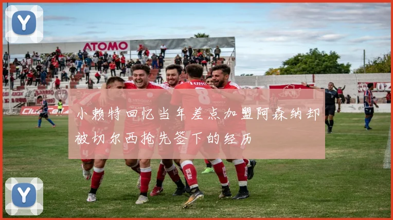 小赖特回忆当年差点加盟阿森纳却被切尔西抢先签下的经历