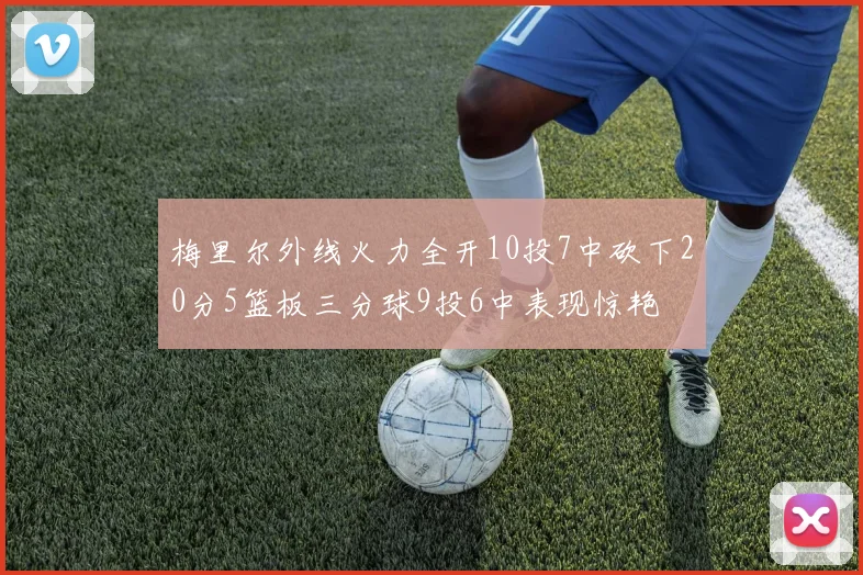 梅里尔外线火力全开10投7中砍下20分5篮板三分球9投6中表现惊艳
