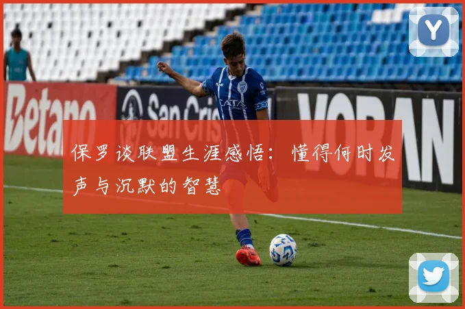 保罗谈联盟生涯感悟：懂得何时发声与沉默的智慧