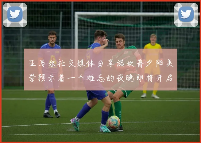亚马尔社交媒体分享诺坎普夕阳美景预示着一个难忘的夜晚即将开启