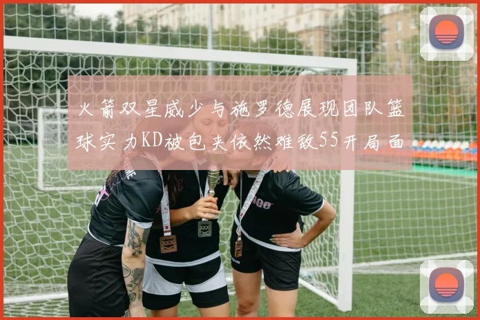 火箭双星威少与施罗德展现团队篮球实力KD被包夹依然难敌55开局面