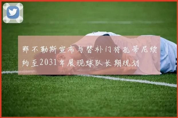 那不勒斯宣布与替补门将孔蒂尼续约至2031年展现球队长期规划