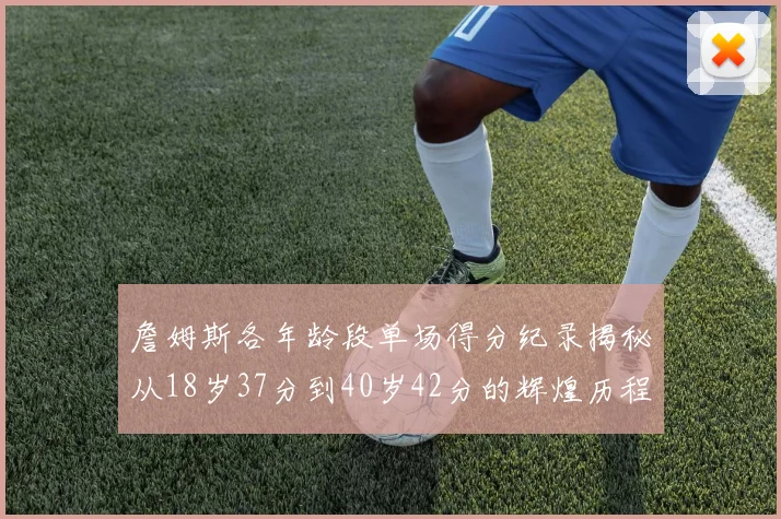 詹姆斯各年龄段单场得分纪录揭秘从18岁37分到40岁42分的辉煌历程