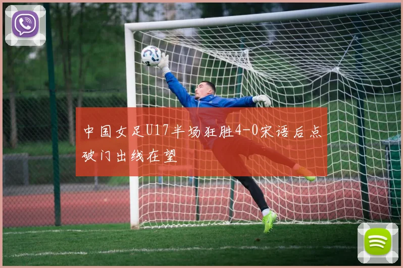 中国女足U17半场狂胜4-0宋语后点破门出线在望