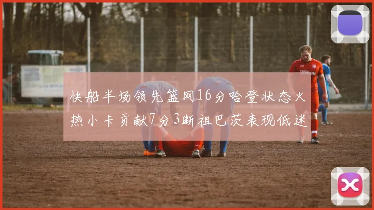 快船半场领先篮网16分哈登状态火热小卡贡献7分3断祖巴茨表现低迷