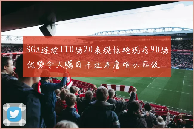 SGA连续110场20表现惊艳现存90场优势令人瞩目卡杜库詹难以匹敌