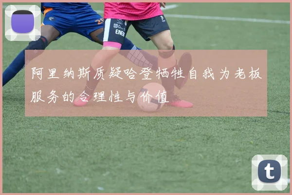 阿里纳斯质疑哈登牺牲自我为老板服务的合理性与价值