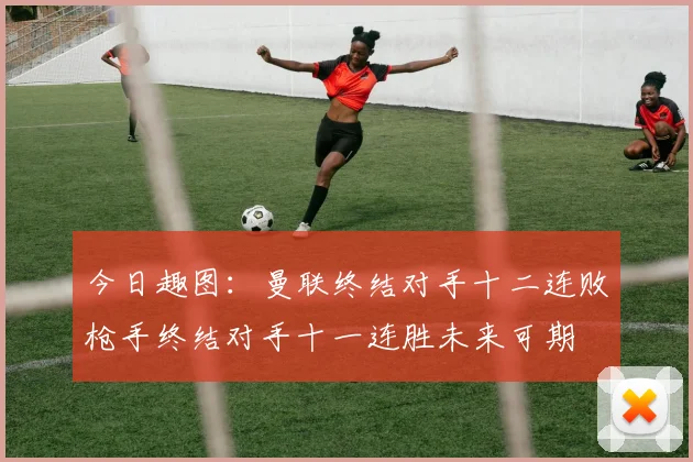 今日趣图：曼联终结对手十二连败枪手终结对手十一连胜未来可期