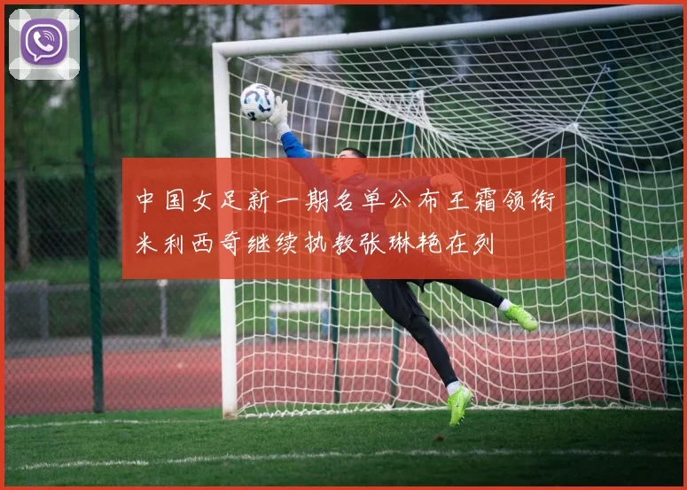 中国女足新一期名单公布王霜领衔米利西奇继续执教张琳艳在列