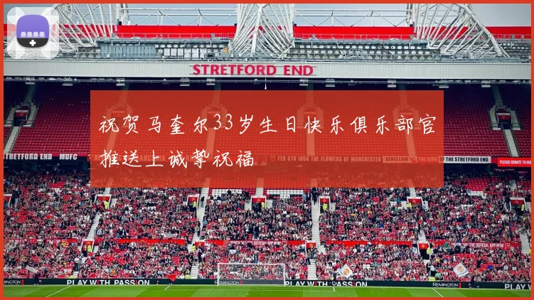 祝贺马奎尔33岁生日快乐俱乐部官推送上诚挚祝福