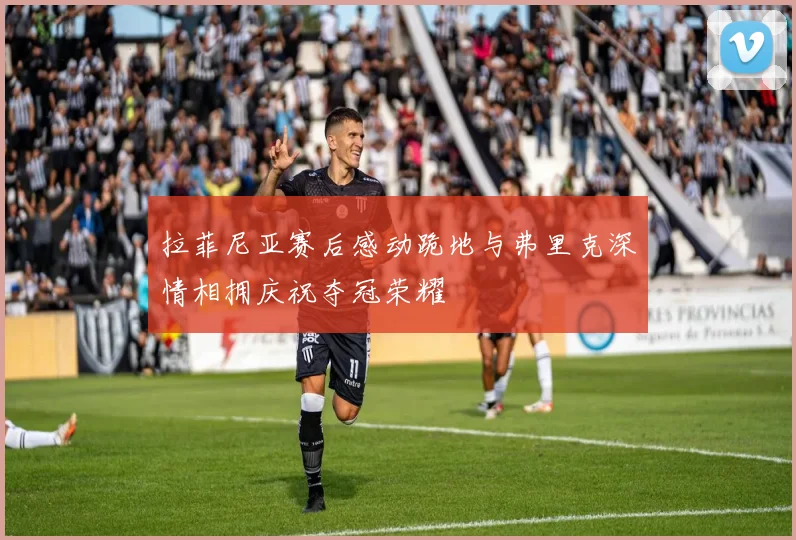 拉菲尼亚赛后感动跪地与弗里克深情相拥庆祝夺冠荣耀
