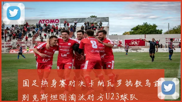 国足热身赛对决卡纳瓦罗执教乌兹别克斯坦刚淘汰对方U23球队