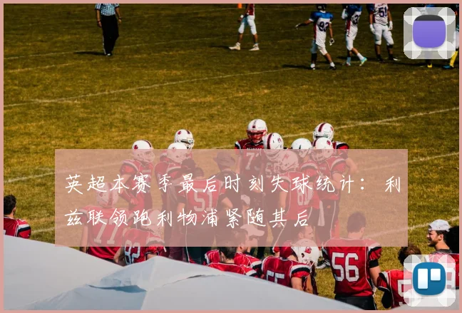 英超本赛季最后时刻失球统计：利兹联领跑利物浦紧随其后