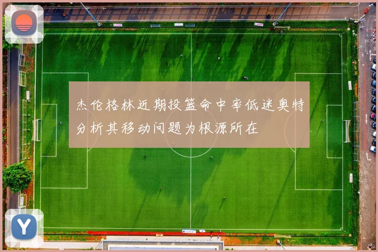 杰伦格林近期投篮命中率低迷奥特分析其移动问题为根源所在
