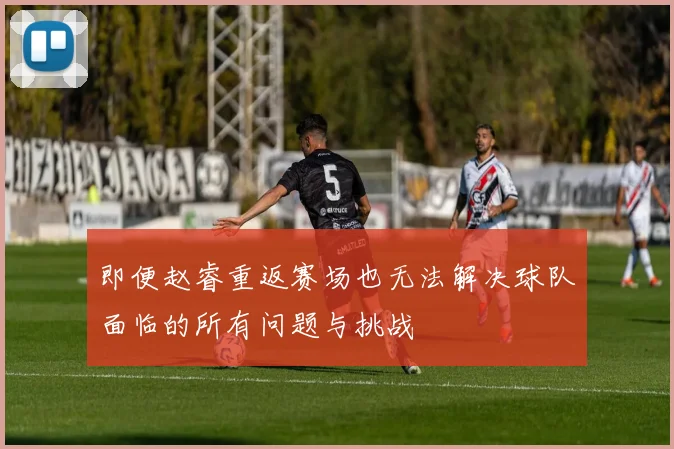 即便赵睿重返赛场也无法解决球队面临的所有问题与挑战