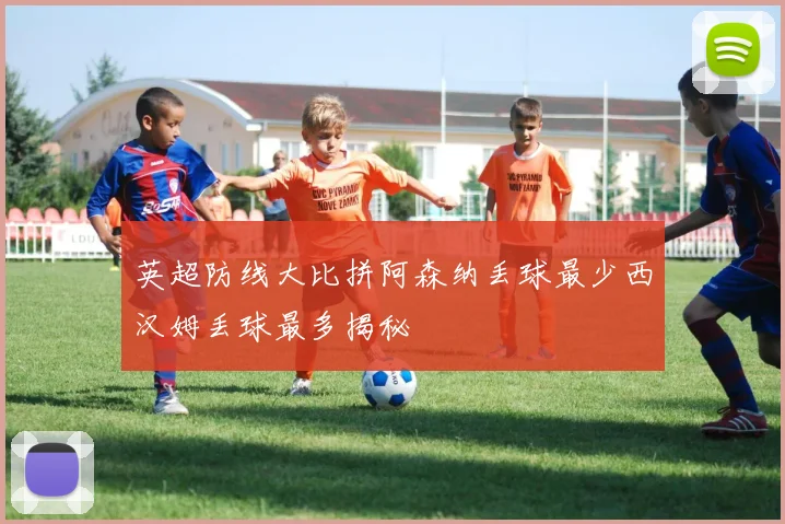 英超防线大比拼阿森纳丢球最少西汉姆丢球最多揭秘