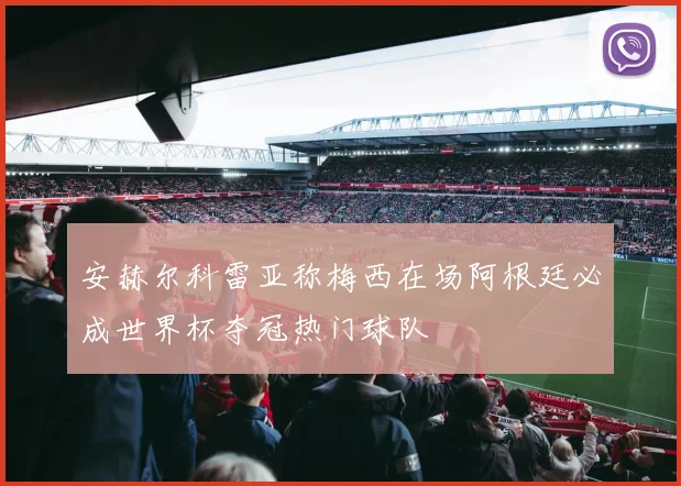 安赫尔科雷亚称梅西在场阿根廷必成世界杯夺冠热门球队