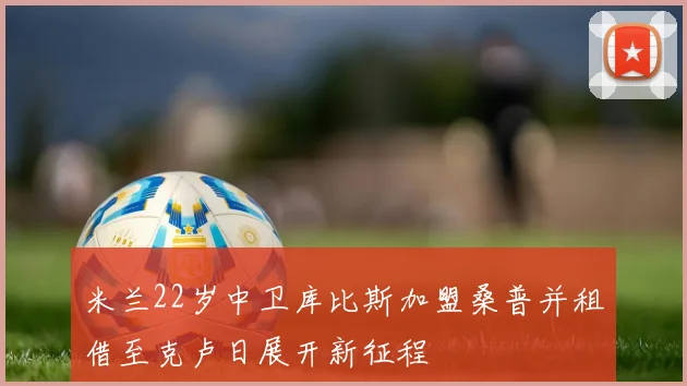 米兰22岁中卫库比斯加盟桑普并租借至克卢日展开新征程