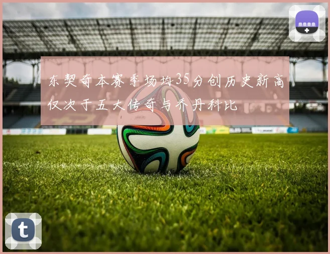 东契奇本赛季场均35分创历史新高仅次于五大传奇与乔丹科比