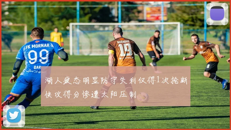 湖人疲态明显防守失利仅得1次抢断快攻得分惨遭太阳压制