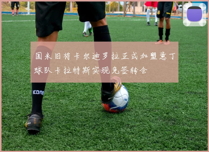 国米旧将卡尔迪罗拉正式加盟意丁球队卡拉特斯实现免签转会