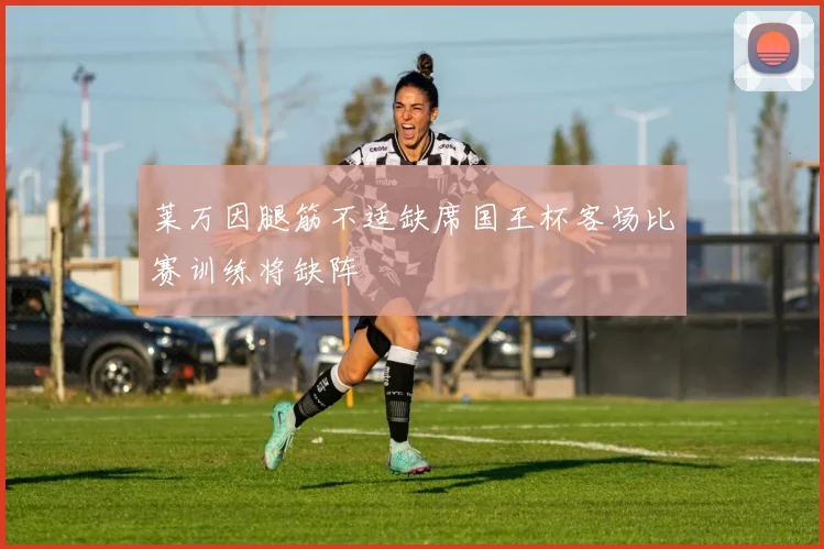 莱万因腿筋不适缺席国王杯客场比赛训练将缺阵