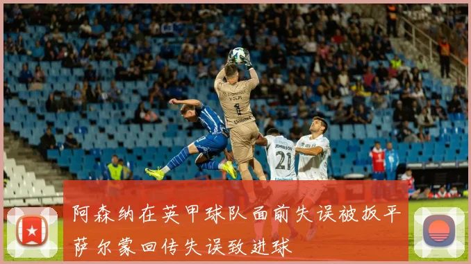 阿森纳在英甲球队面前失误被扳平萨尔蒙回传失误致进球