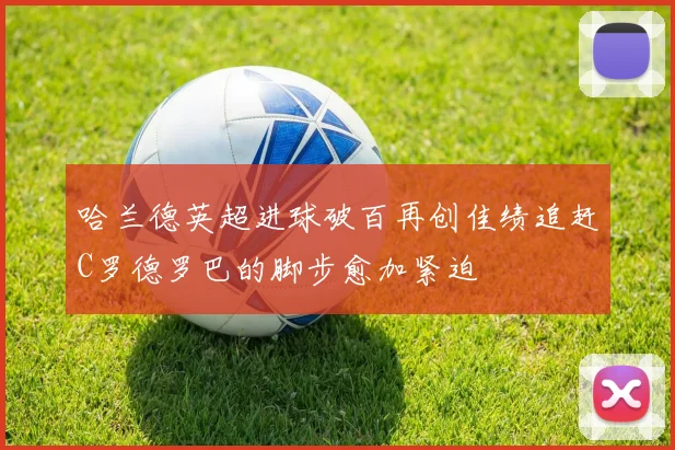 哈兰德英超进球破百再创佳绩追赶C罗德罗巴的脚步愈加紧迫