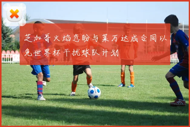 芝加哥火焰急盼与莱万达成合同以免世界杯干扰球队计划