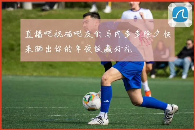 直播吧祝福吧友们马内多多除夕快来晒出你的年夜饭赢好礼
