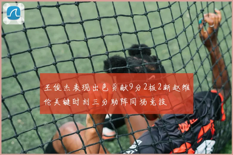 王俊杰表现出色贡献9分2板2断赵维伦关键时刻三分助阵同场竞技