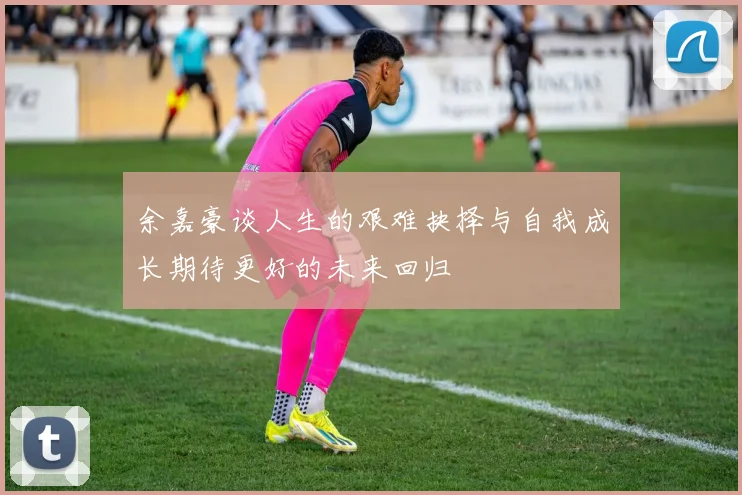 余嘉豪谈人生的艰难抉择与自我成长期待更好的未来回归