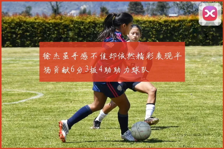 徐杰虽手感不佳却依然精彩表现半场贡献6分3板4助助力球队