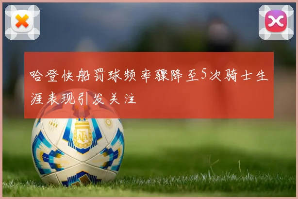 哈登快船罚球频率骤降至5次骑士生涯表现引发关注