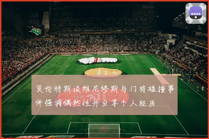 莫伦特斯谈维尼修斯与门将碰撞事件强调偶然性并分享个人经历